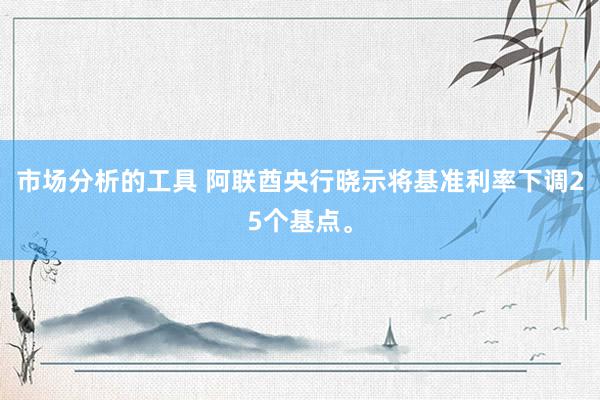 市场分析的工具 阿联酋央行晓示将基准利率下调25个基点。