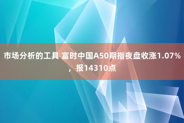 市场分析的工具 富时中国A50期指夜盘收涨1.07%，报14310点