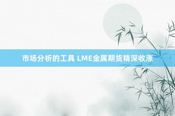 市场分析的工具 LME金属期货精深收涨