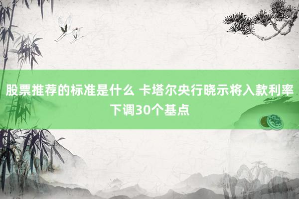 股票推荐的标准是什么 卡塔尔央行晓示将入款利率下调30个基点