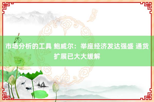 市场分析的工具 鲍威尔：举座经济发达强盛 通货扩展已大大缓解