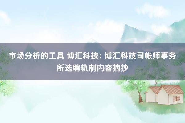 市场分析的工具 博汇科技: 博汇科技司帐师事务所选聘轨制内容摘抄