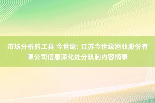 市场分析的工具 今世缘: 江苏今世缘酒业股份有限公司信息深化处分轨制内容摘录