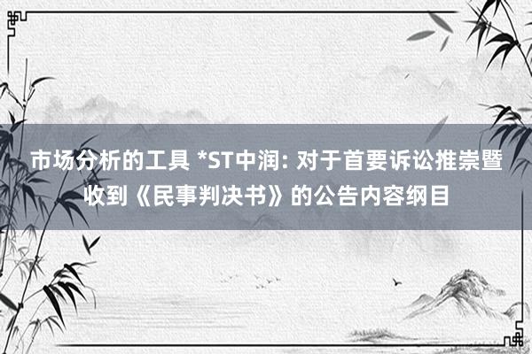 市场分析的工具 *ST中润: 对于首要诉讼推崇暨收到《民事判决书》的公告内容纲目