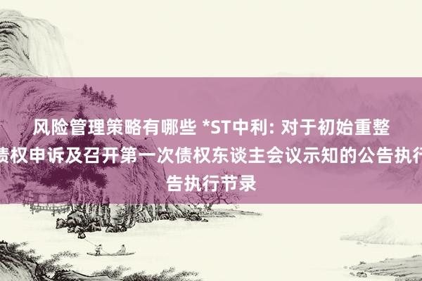 风险管理策略有哪些 *ST中利: 对于初始重整阶段债权申诉及召开第一次债权东谈主会议示知的公告执行节录