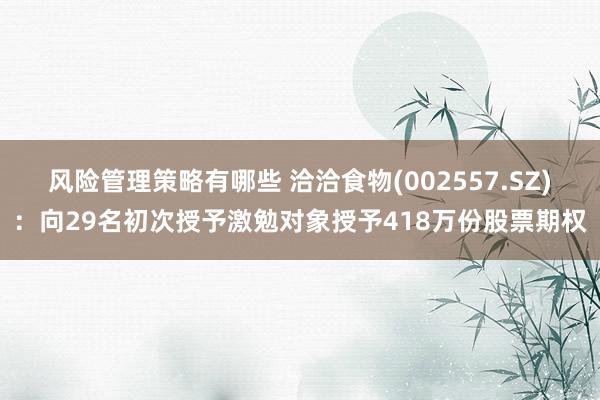 风险管理策略有哪些 洽洽食物(002557.SZ)：向29名初次授予激勉对象授予418万份股票期权