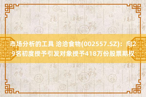 市场分析的工具 洽洽食物(002557.SZ)：向29名初度授予引发对象授予418万份股票期权