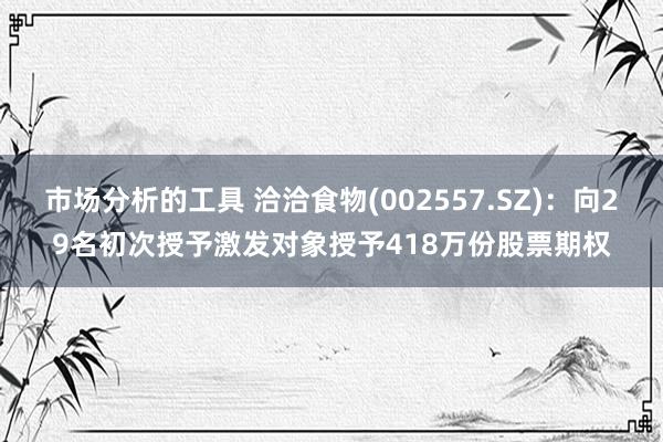 市场分析的工具 洽洽食物(002557.SZ)：向29名初次授予激发对象授予418万份股票期权