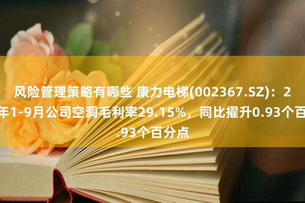 风险管理策略有哪些 康力电梯(002367.SZ)：2024年1-9月公司空洞毛利率29.15%，同比擢升0.93个百分点