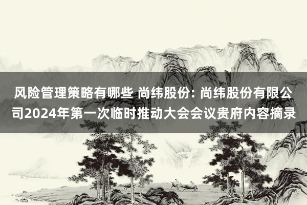 风险管理策略有哪些 尚纬股份: 尚纬股份有限公司2024年第一次临时推动大会会议贵府内容摘录