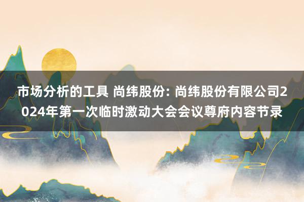 市场分析的工具 尚纬股份: 尚纬股份有限公司2024年第一次临时激动大会会议尊府内容节录