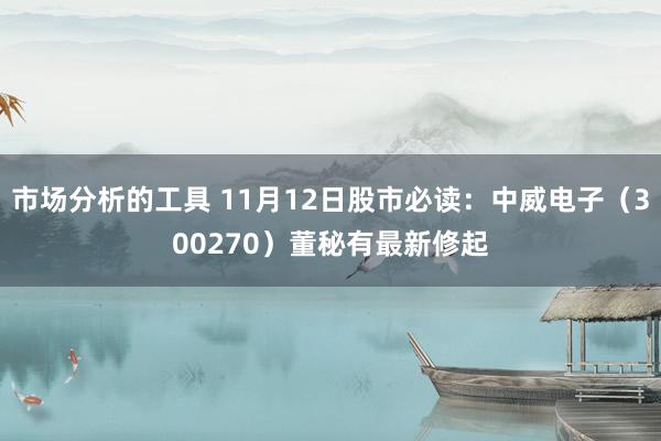 市场分析的工具 11月12日股市必读：中威电子（300270）董秘有最新修起