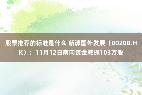 股票推荐的标准是什么 新濠国外发展（00200.HK）：11月12日南向资金减抓103万股