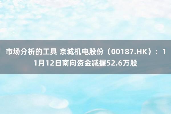 市场分析的工具 京城机电股份（00187.HK）：11月12日南向资金减握52.6万股