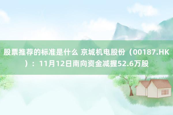 股票推荐的标准是什么 京城机电股份（00187.HK）：11月12日南向资金减握52.6万股