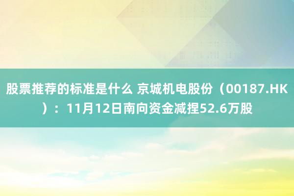 股票推荐的标准是什么 京城机电股份（00187.HK）：11月12日南向资金减捏52.6万股