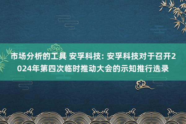 市场分析的工具 安孚科技: 安孚科技对于召开2024年第四次临时推动大会的示知推行选录