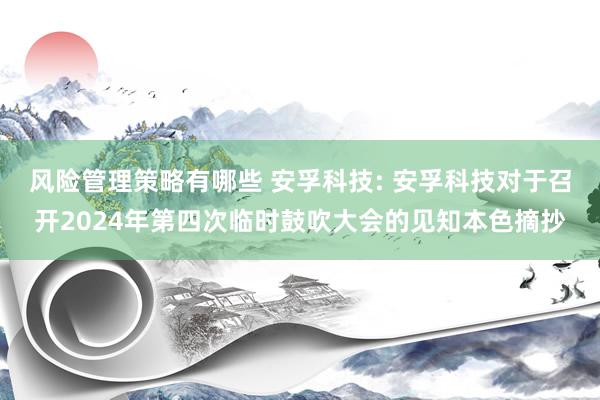 风险管理策略有哪些 安孚科技: 安孚科技对于召开2024年第四次临时鼓吹大会的见知本色摘抄