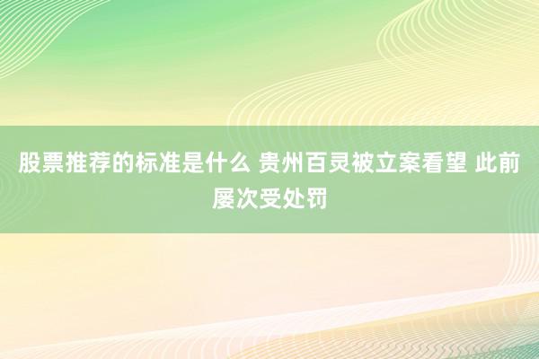 股票推荐的标准是什么 贵州百灵被立案看望 此前屡次受处罚