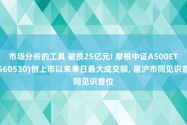 市场分析的工具 破损25亿元! 摩根中证A500ETF(560530)创上市以来单日最大成交额, 居沪市同见识首位