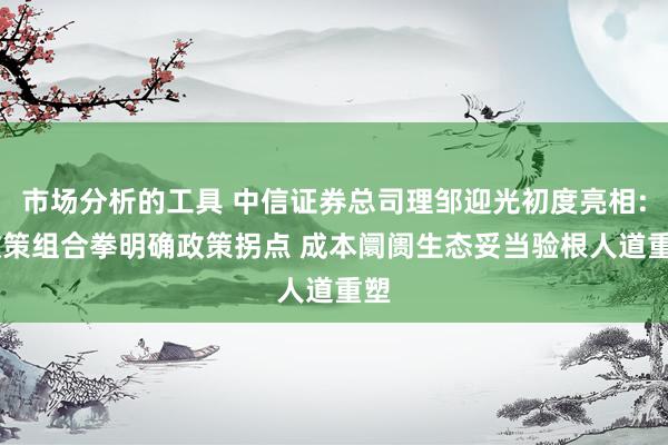 市场分析的工具 中信证券总司理邹迎光初度亮相: 政策组合拳明确政策拐点 成本阛阓生态妥当验根人道重塑