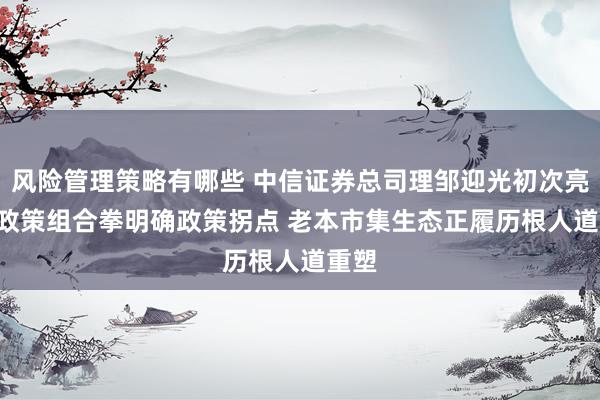 风险管理策略有哪些 中信证券总司理邹迎光初次亮相: 政策组合拳明确政策拐点 老本市集生态正履历根人道重塑