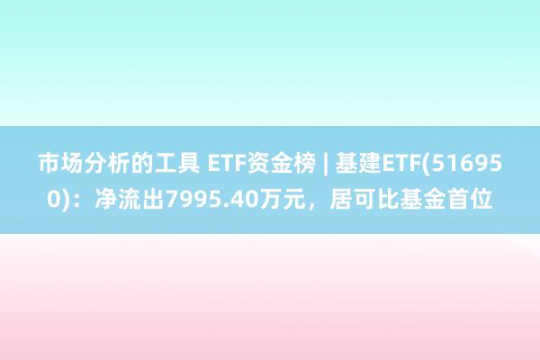 市场分析的工具 ETF资金榜 | 基建ETF(516950)：净流出7995.40万元，居可比基金首位