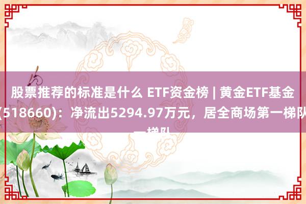 股票推荐的标准是什么 ETF资金榜 | 黄金ETF基金(518660)：净流出5294.97万元，居全商场第一梯队