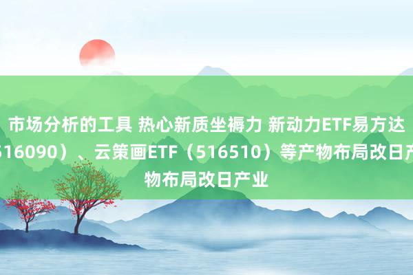 市场分析的工具 热心新质坐褥力 新动力ETF易方达（516090）、云策画ETF（516510）等产物布局改日产业