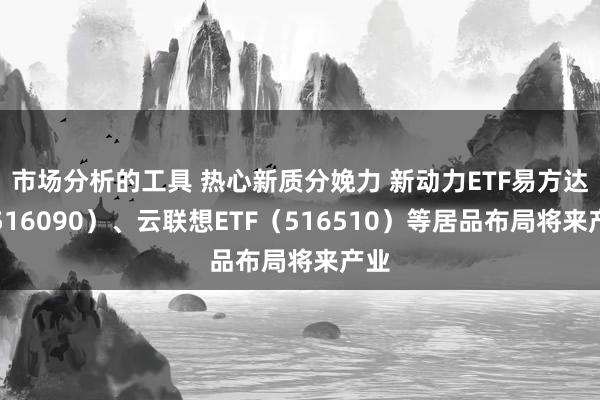 市场分析的工具 热心新质分娩力 新动力ETF易方达（516090）、云联想ETF（516510）等居品布局将来产业