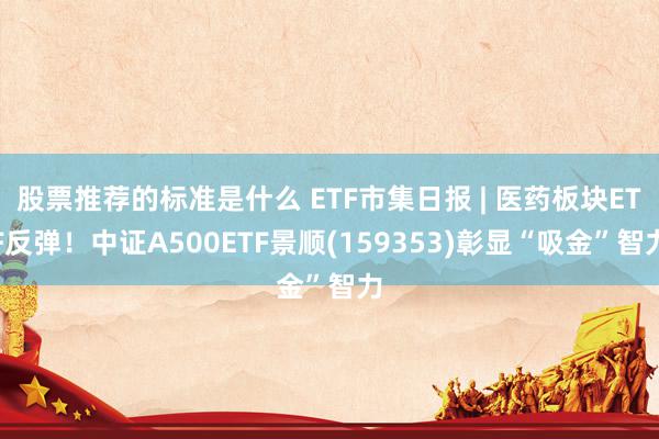 股票推荐的标准是什么 ETF市集日报 | 医药板块ETF反弹！中证A500ETF景顺(159353)彰显“吸金”智力