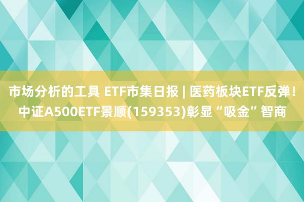 市场分析的工具 ETF市集日报 | 医药板块ETF反弹！中证A500ETF景顺(159353)彰显“吸金”智商