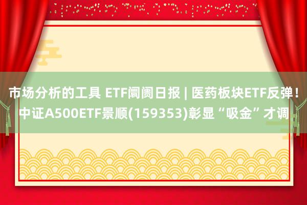 市场分析的工具 ETF阛阓日报 | 医药板块ETF反弹！中证A500ETF景顺(159353)彰显“吸金”才调