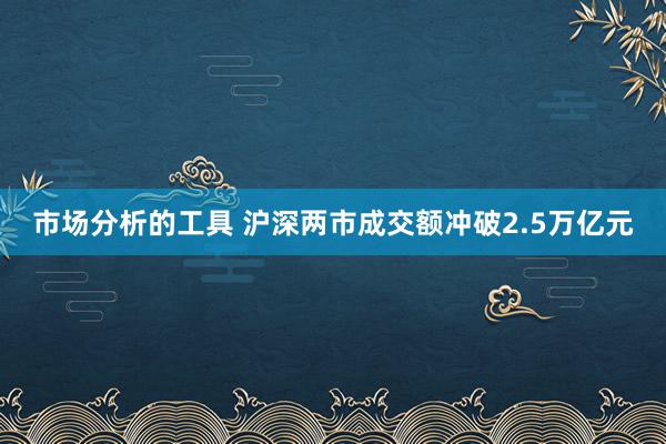 市场分析的工具 沪深两市成交额冲破2.5万亿元