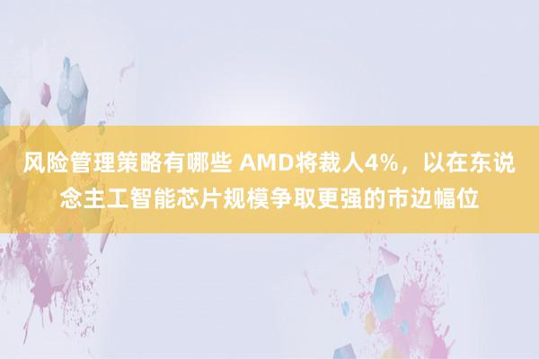 风险管理策略有哪些 AMD将裁人4%，以在东说念主工智能芯片规模争取更强的市边幅位