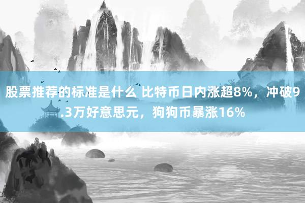 股票推荐的标准是什么 比特币日内涨超8%，冲破9.3万好意思元，狗狗币暴涨16%