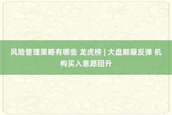 风险管理策略有哪些 龙虎榜 | 大盘颠簸反弹 机构买入意愿回升