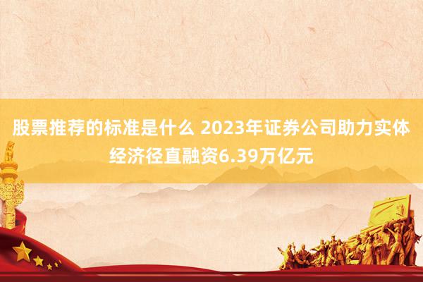 股票推荐的标准是什么 2023年证券公司助力实体经济径直融资6.39万亿元