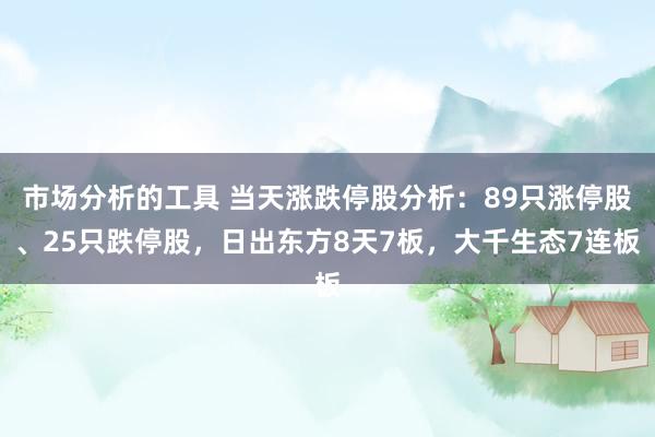 市场分析的工具 当天涨跌停股分析：89只涨停股、25只跌停股，日出东方8天7板，大千生态7连板