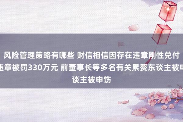 风险管理策略有哪些 财信相信因存在违章刚性兑付等违章被罚330万元 前董事长等多名有关累赘东谈主被申饬