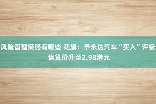 风险管理策略有哪些 花旗：予永达汽车“买入”评级 盘算价升至2.98港元