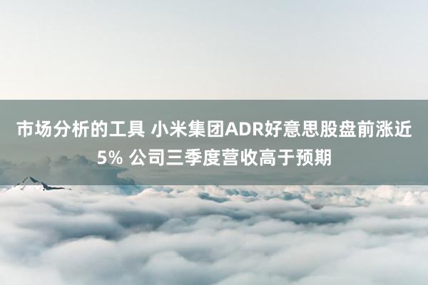 市场分析的工具 小米集团ADR好意思股盘前涨近5% 公司三季度营收高于预期