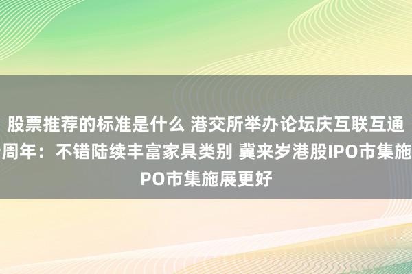 股票推荐的标准是什么 港交所举办论坛庆互联互通机制十周年：不错陆续丰富家具类别 冀来岁港股IPO市集施展更好