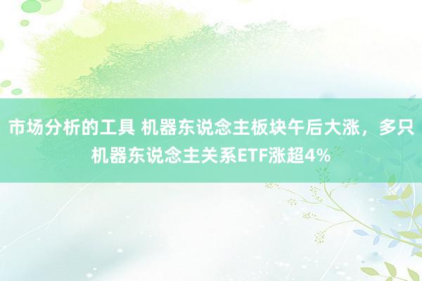 市场分析的工具 机器东说念主板块午后大涨，多只机器东说念主关系ETF涨超4%