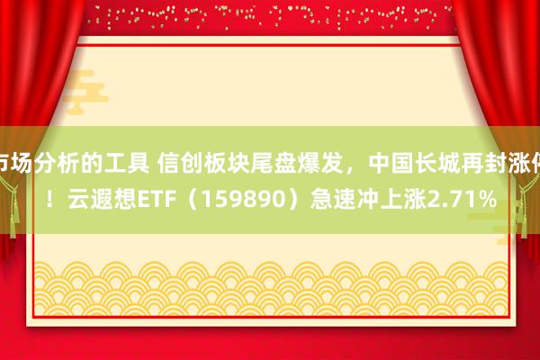 市场分析的工具 信创板块尾盘爆发，中国长城再封涨停！云遐想ETF（159890）急速冲上涨2.71%