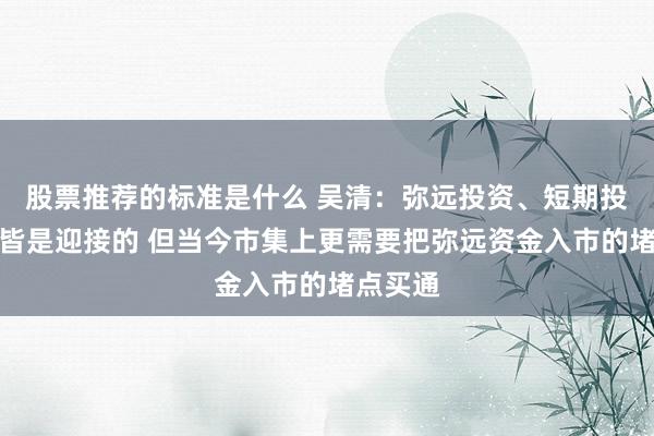 股票推荐的标准是什么 吴清：弥远投资、短期投资咱们皆是迎接的 但当今市集上更需要把弥远资金入市的堵点买通