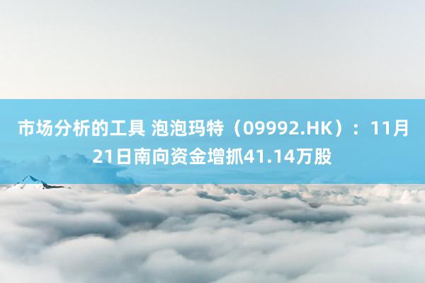 市场分析的工具 泡泡玛特（09992.HK）：11月21日南向资金增抓41.14万股