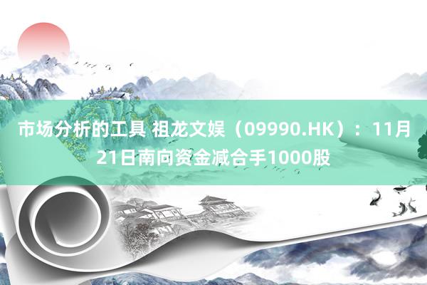 市场分析的工具 祖龙文娱（09990.HK）：11月21日南向资金减合手1000股