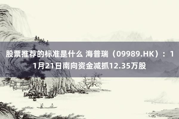 股票推荐的标准是什么 海普瑞（09989.HK）：11月21日南向资金减抓12.35万股