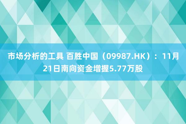 市场分析的工具 百胜中国（09987.HK）：11月21日南向资金增握5.77万股